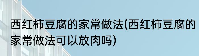 西红柿豆腐的家常做法(西红柿豆腐的家常做法可以放肉吗)