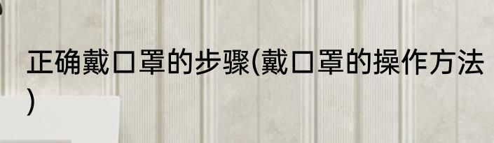 正确戴口罩的步骤(戴口罩的操作方法)