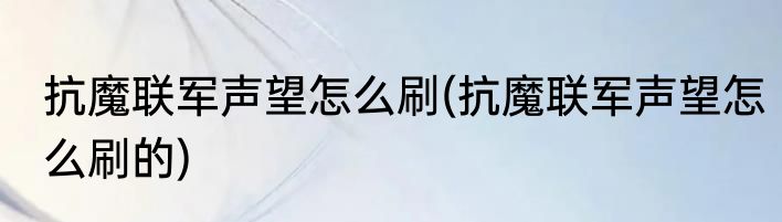 抗魔联军声望怎么刷(抗魔联军声望怎么刷的)