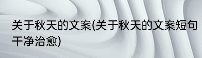 关于秋天的文案(关于秋天的文案短句干净治愈)