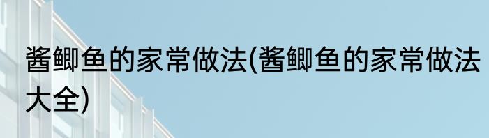 酱鲫鱼的家常做法(酱鲫鱼的家常做法大全)