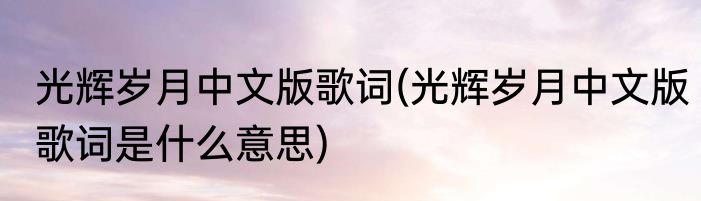 光辉岁月中文版歌词(光辉岁月中文版歌词是什么意思)