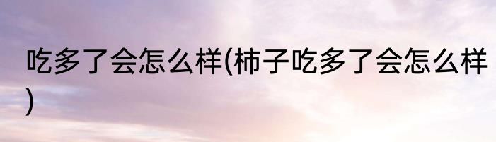 吃多了会怎么样(柿子吃多了会怎么样)
