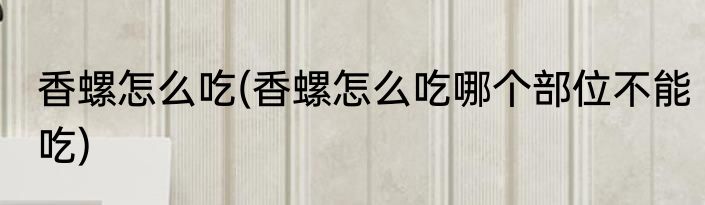 香螺怎么吃(香螺怎么吃哪个部位不能吃)