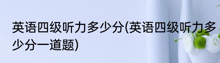 英语四级听力多少分(英语四级听力多少分一道题)
