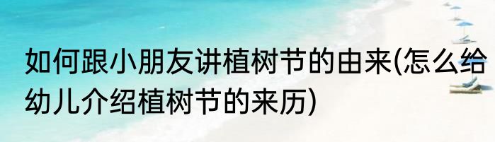 如何跟小朋友讲植树节的由来(怎么给幼儿介绍植树节的来历)