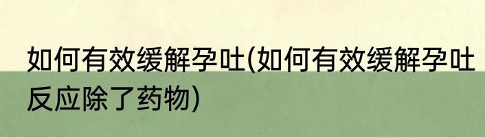 如何有效缓解孕吐(如何有效缓解孕吐反应除了药物)