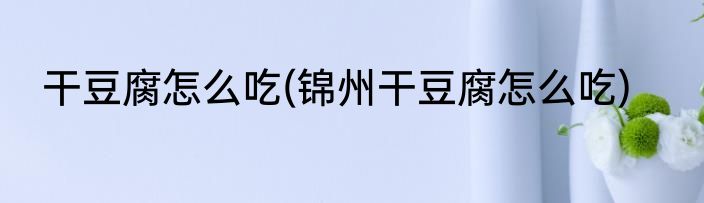 干豆腐怎么吃(锦州干豆腐怎么吃)