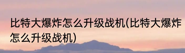 比特大爆炸怎么升级战机(比特大爆炸怎么升级战机)