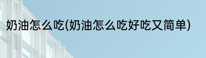 奶油怎么吃(奶油怎么吃好吃又简单)