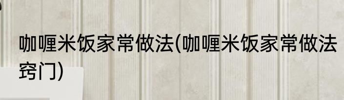 咖喱米饭家常做法(咖喱米饭家常做法窍门)
