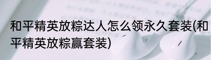 和平精英放粽达人怎么领永久套装(和平精英放粽赢套装)