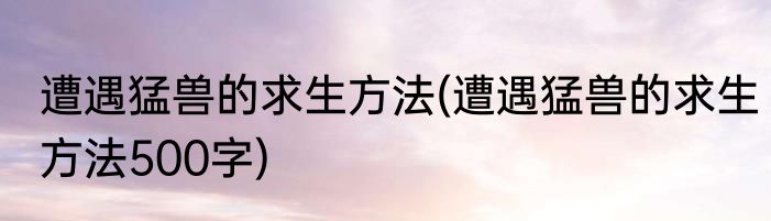 遭遇猛兽的求生方法(遭遇猛兽的求生方法500字)
