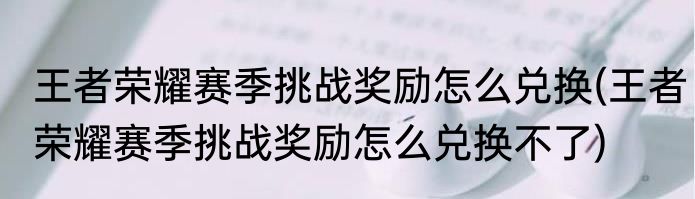 王者荣耀赛季挑战奖励怎么兑换(王者荣耀赛季挑战奖励怎么兑换不了)