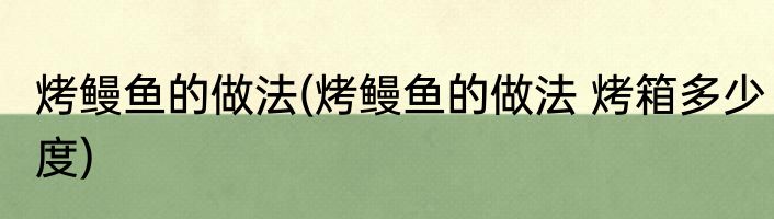 烤鳗鱼的做法(烤鳗鱼的做法 烤箱多少度)