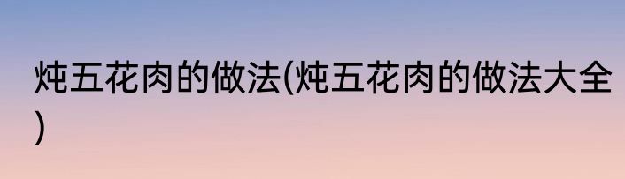 炖五花肉的做法(炖五花肉的做法大全)