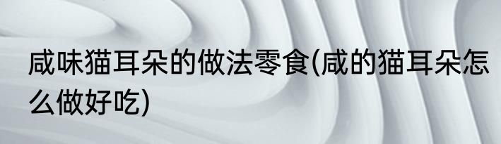 咸味猫耳朵的做法零食(咸的猫耳朵怎么做好吃)