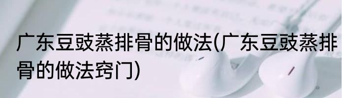 广东豆豉蒸排骨的做法(广东豆豉蒸排骨的做法窍门)