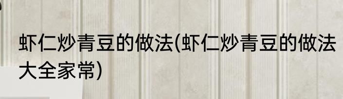 虾仁炒青豆的做法(虾仁炒青豆的做法大全家常)