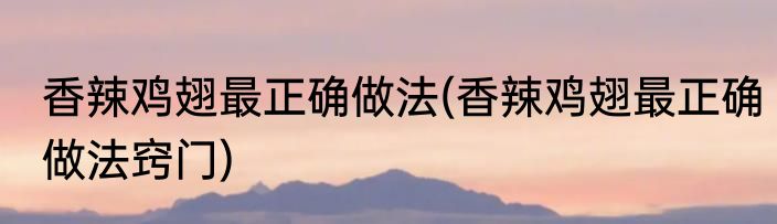 香辣鸡翅最正确做法(香辣鸡翅最正确做法窍门)