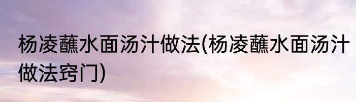 杨凌蘸水面汤汁做法(杨凌蘸水面汤汁做法窍门)