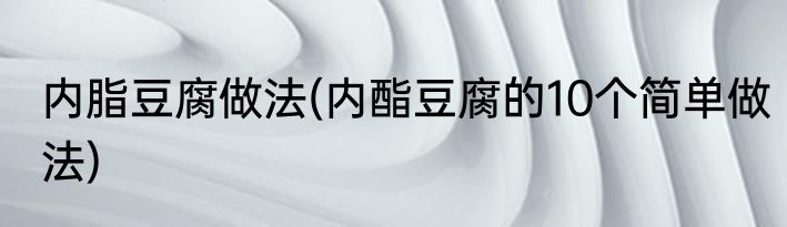 内脂豆腐做法(内酯豆腐的10个简单做法)