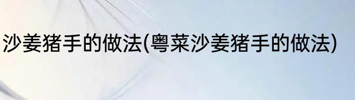 沙姜猪手的做法(粤菜沙姜猪手的做法)