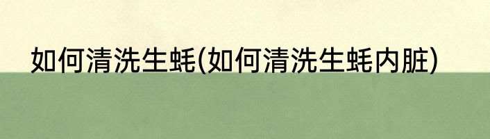 如何清洗生蚝(如何清洗生蚝内脏)