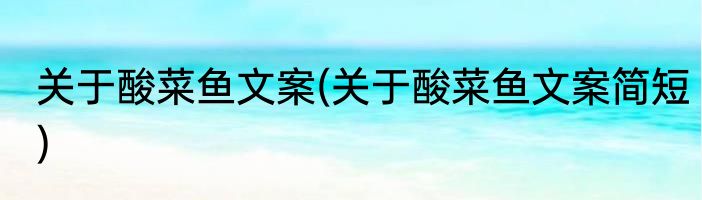 关于酸菜鱼文案(关于酸菜鱼文案简短)