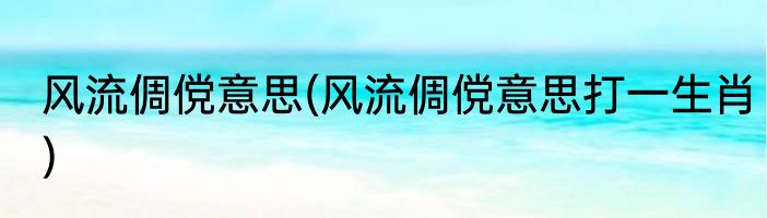 风流倜傥意思(风流倜傥意思打一生肖)