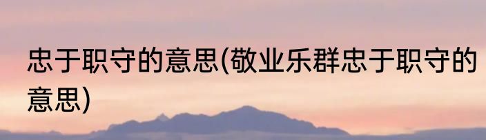 忠于职守的意思(敬业乐群忠于职守的意思)