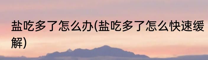 盐吃多了怎么办(盐吃多了怎么快速缓解)