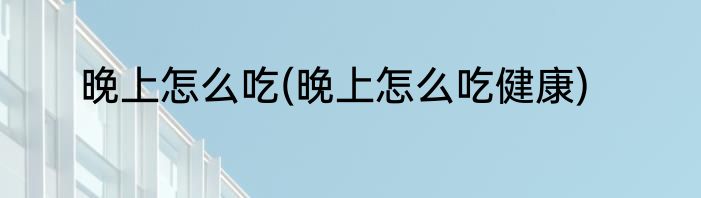 晚上怎么吃(晚上怎么吃健康)