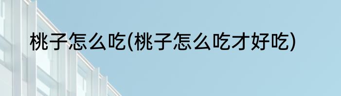 桃子怎么吃(桃子怎么吃才好吃)