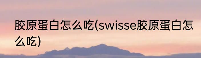 胶原蛋白怎么吃(swisse胶原蛋白怎么吃)
