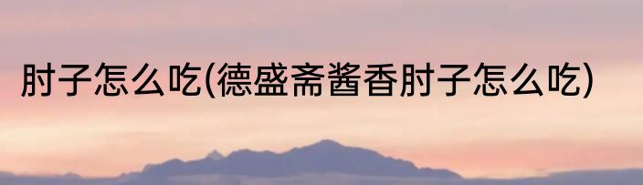 肘子怎么吃(德盛斋酱香肘子怎么吃)