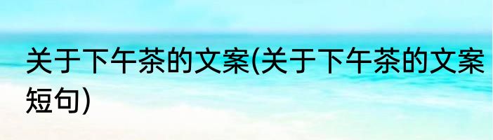 关于下午茶的文案(关于下午茶的文案短句)