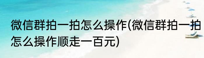 微信群拍一拍怎么操作(微信群拍一拍怎么操作顺走一百元)