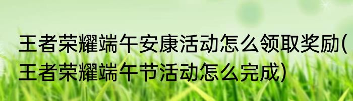 王者荣耀端午安康活动怎么领取奖励(王者荣耀端午节活动怎么完成)
