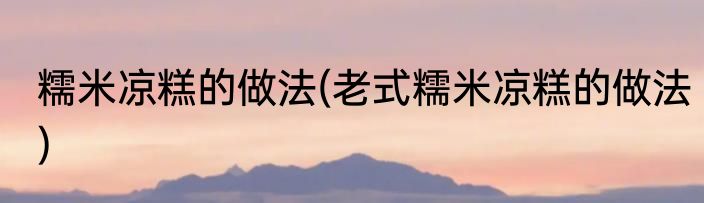 糯米凉糕的做法(老式糯米凉糕的做法)
