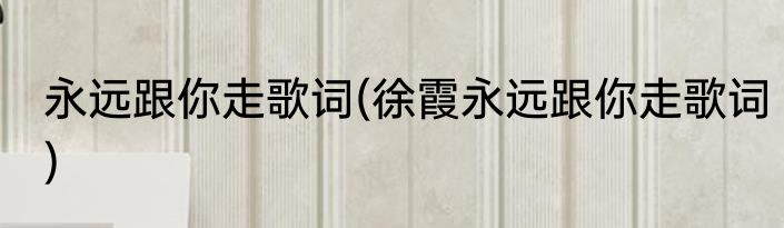 永远跟你走歌词(徐霞永远跟你走歌词)