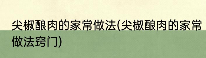 尖椒酿肉的家常做法(尖椒酿肉的家常做法窍门)