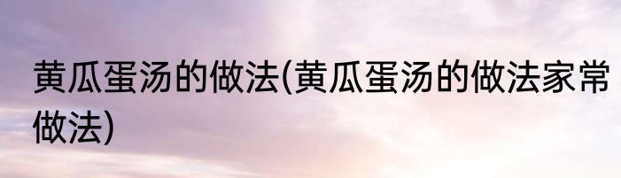 黄瓜蛋汤的做法(黄瓜蛋汤的做法家常做法)