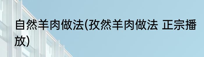 自然羊肉做法(孜然羊肉做法 正宗播放)