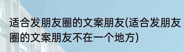 适合发朋友圈的文案朋友(适合发朋友圈的文案朋友不在一个地方)