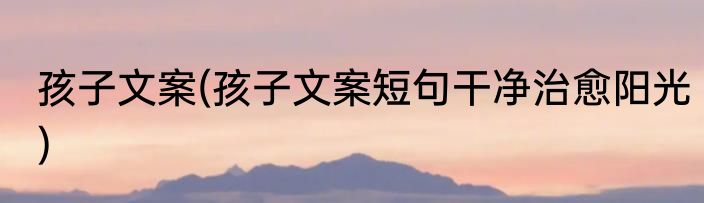 孩子文案(孩子文案短句干净治愈阳光)