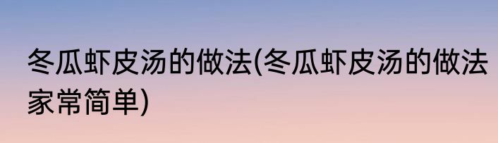 冬瓜虾皮汤的做法(冬瓜虾皮汤的做法家常简单)