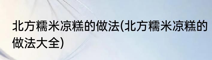 北方糯米凉糕的做法(北方糯米凉糕的做法大全)