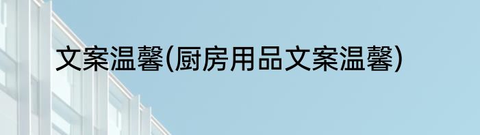 文案温馨(厨房用品文案温馨)