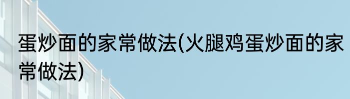 蛋炒面的家常做法(火腿鸡蛋炒面的家常做法)